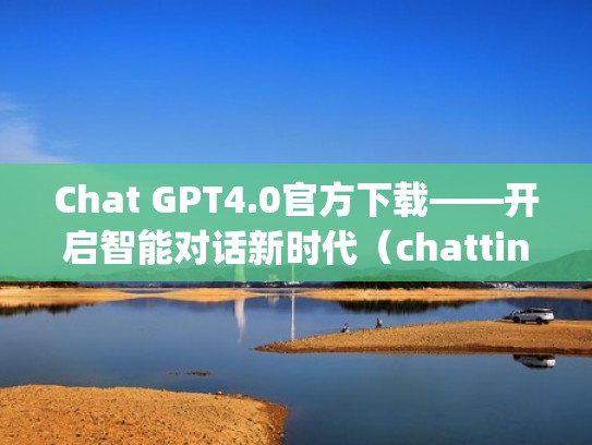 Chat GPT4.0官方下载——开启智能对话新时代（chatting tools）