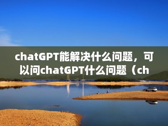 chatGPT能解决什么问题，可以问chatGPT什么问题（chattype）