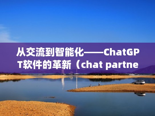从交流到智能化——ChatGPT软件的革新（chat partner软件）