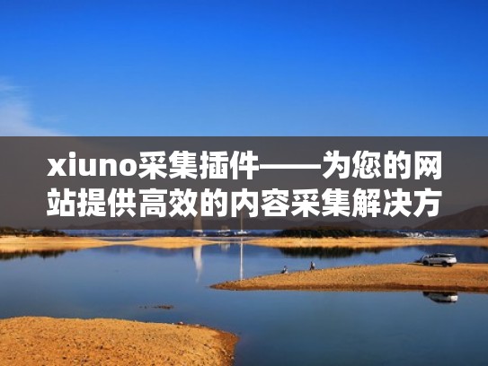 xiuno采集插件——为您的网站提供高效的内容采集解决方案（采集软件官网）