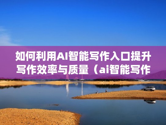 如何利用AI智能写作入口提升写作效率与质量（ai智能写作app）