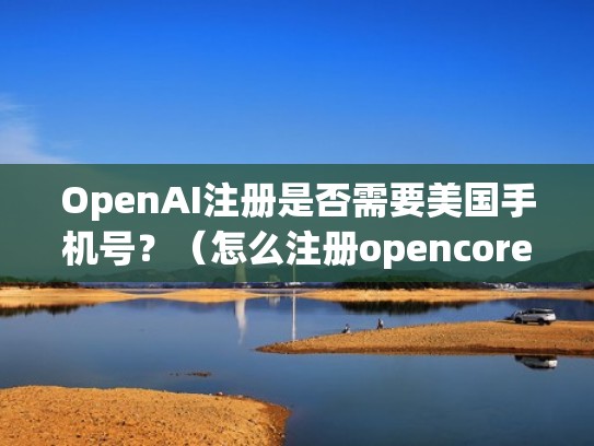 OpenAI注册是否需要美国手机号？（怎么注册opencore）