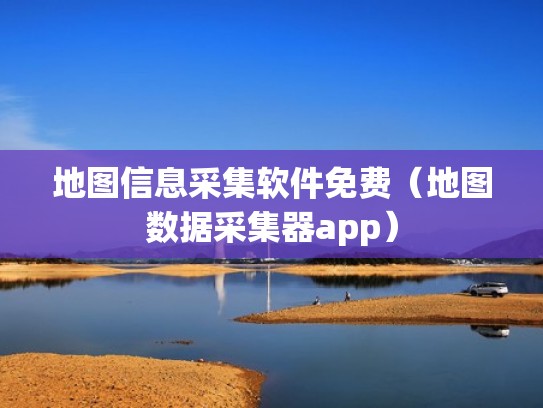 地图信息采集软件免费(地图数据采集器app) 地图信息采集软件免费(地图数据采集器app)
