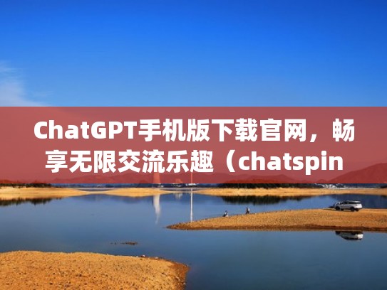 ChatGPT手机版下载官网，畅享无限交流乐趣（chatspin安卓版下载）