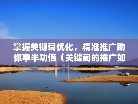 掌握关键词优化，精准推广助你事半功倍（关键词的推广如何做）