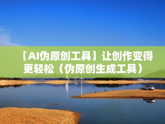【AI伪原创工具】让创作变得更轻松（伪原创生成工具）