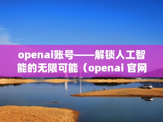openai账号——解锁人工智能的无限可能（openai 官网）