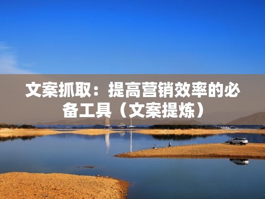 文案抓取：提高营销效率的必备工具（文案提炼）