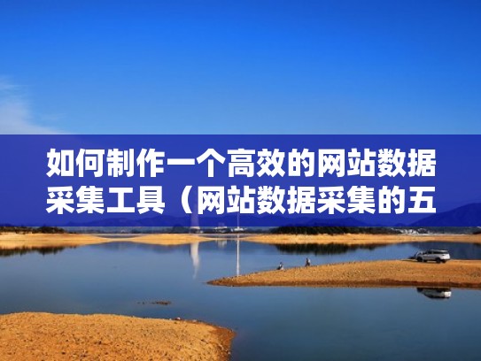 如何制作一个高效的网站数据采集工具（网站数据采集的五种方法）
