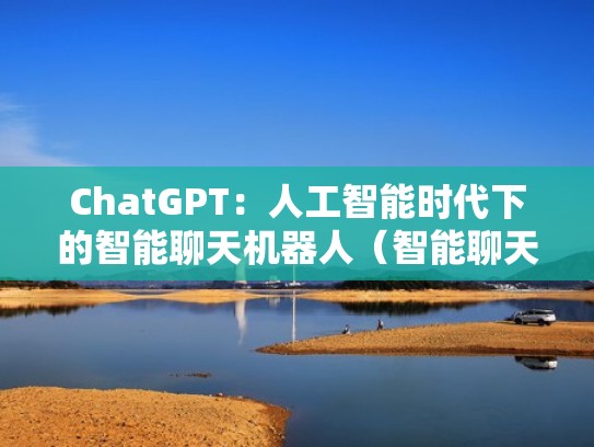 ChatGPT：人工智能时代下的智能聊天机器人（智能聊天机器人技术综述）