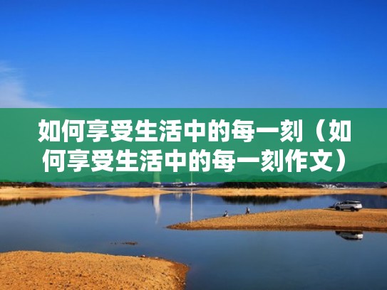 如何享受生活中的每一刻（如何享受生活中的每一刻作文）