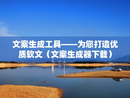 文案生成工具——为您打造优质软文（文案生成器下载）