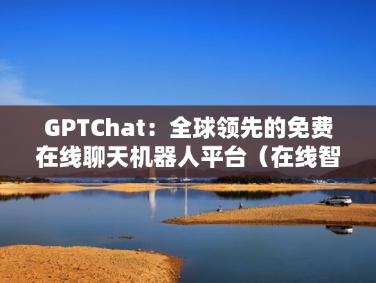 GPTChat：全球领先的免费在线聊天机器人平台（在线智能聊天机器人）