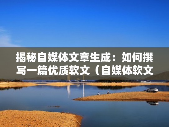 揭秘自媒体文章生成：如何撰写一篇优质软文（自媒体软文怎么写）