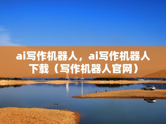 ai写作机器人，ai写作机器人下载（写作机器人官网）