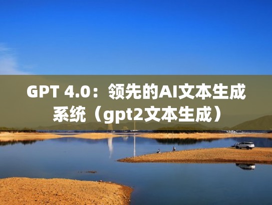 GPT 4.0：领先的AI文本生成系统（gpt2文本生成）