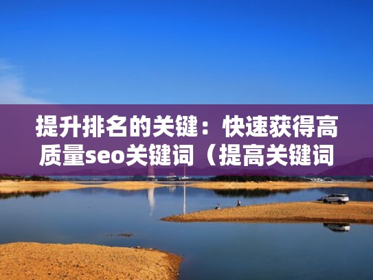 提升排名的关键：快速获得高质量seo关键词（提高关键词排名需要哪些因素）