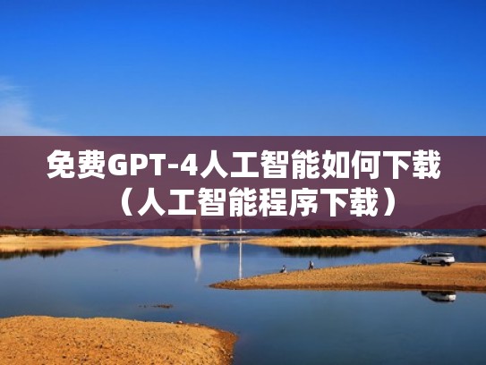 免费GPT-4人工智能如何下载（人工智能程序下载）