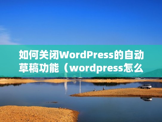 如何关闭WordPress的自动草稿功能（wordpress怎么关闭网站）