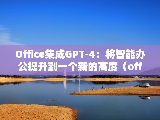 Office集成GPT-4：将智能办公提升到一个新的高度（office集成平台）