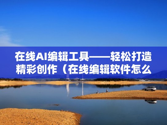 在线AI编辑工具——轻松打造精彩创作（在线编辑软件怎么使用）