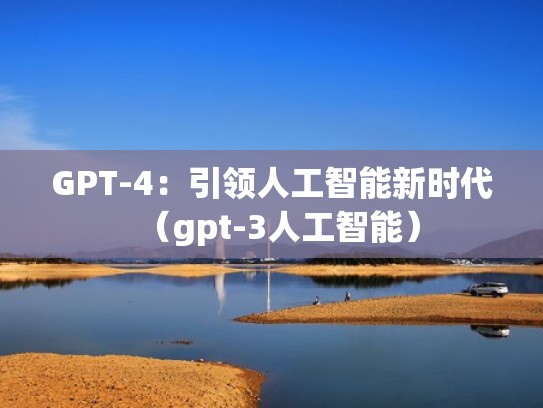 GPT-4：引领人工智能新时代（gpt-3人工智能）
