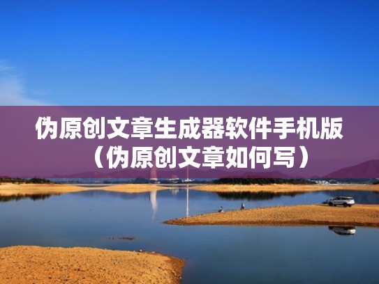 伪原创文章生成器软件手机版（伪原创文章如何写）