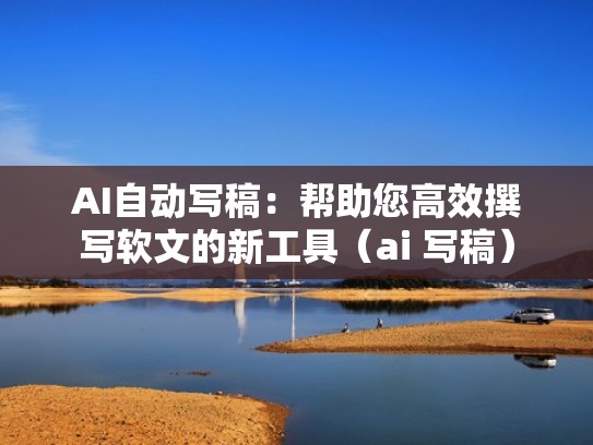 AI自动写稿：帮助您高效撰写软文的新工具（ai 写稿）
