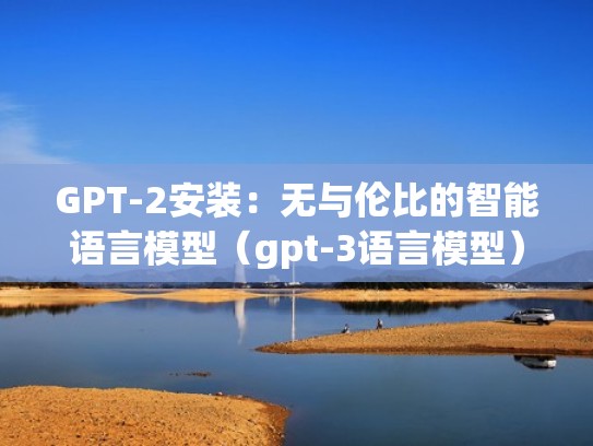 GPT-2安装：无与伦比的智能语言模型（gpt-3语言模型）