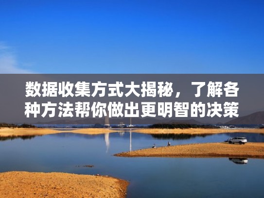 数据收集方式大揭秘，了解各种方法帮你做出更明智的决策（数据收集的一般方法）