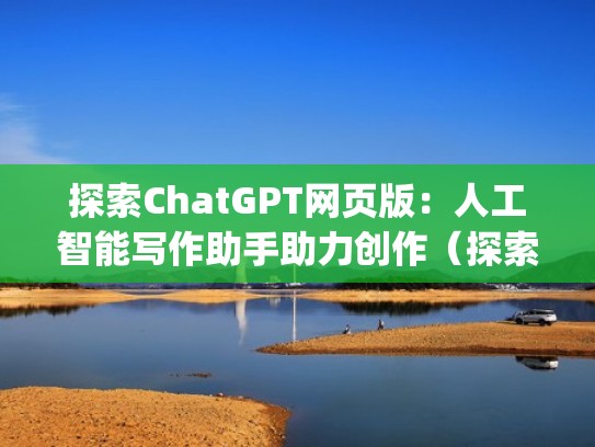 探索ChatGPT网页版：人工智能写作助手助力创作（探索平台app）