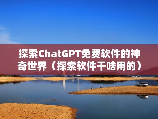 探索ChatGPT免费软件的神奇世界（探索软件干啥用的）