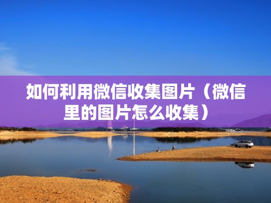 如何利用微信收集图片（微信里的图片怎么收集）
