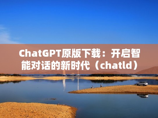 ChatGPT原版下载：开启智能对话的新时代（chatld）