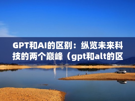 GPT和AI的区别：纵览未来科技的两个巅峰（gpt和alt的区别）