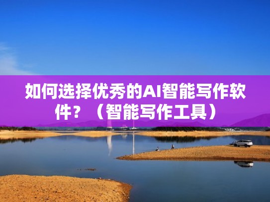 如何选择优秀的AI智能写作软件？（智能写作工具）