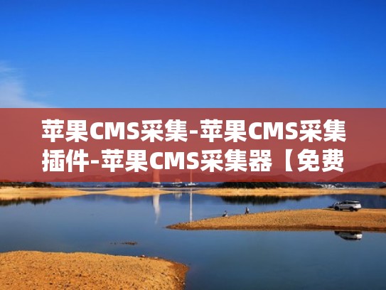 苹果CMS采集-苹果CMS采集插件-苹果CMS采集器【免费下载】