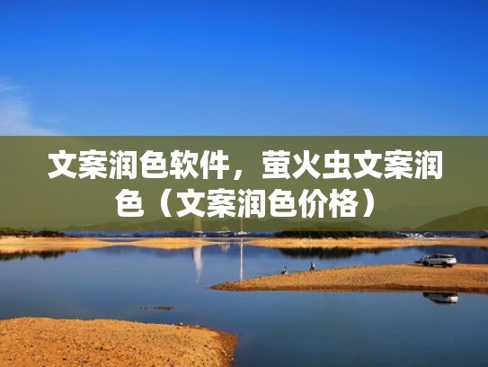 文案润色软件，萤火虫文案润色（文案润色价格）