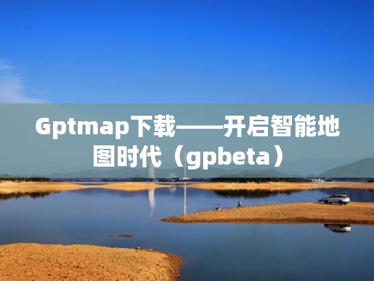 Gptmap下载——开启智能地图时代（gpbeta）