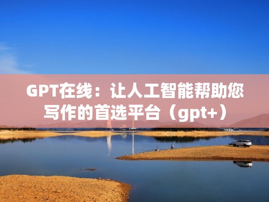 GPT在线：让人工智能帮助您写作的首选平台（gpt+）