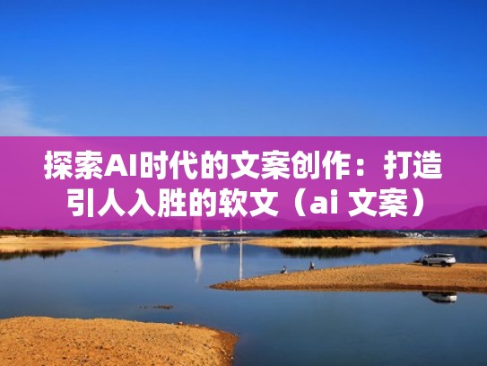 探索AI时代的文案创作：打造引人入胜的软文（ai 文案）