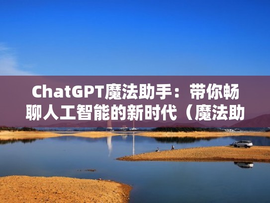 ChatGPT魔法助手：带你畅聊人工智能的新时代（魔法助手下载）