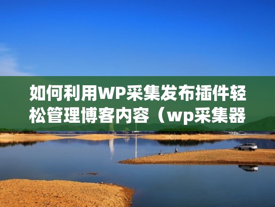 如何利用WP采集发布插件轻松管理博客内容（wp采集器）