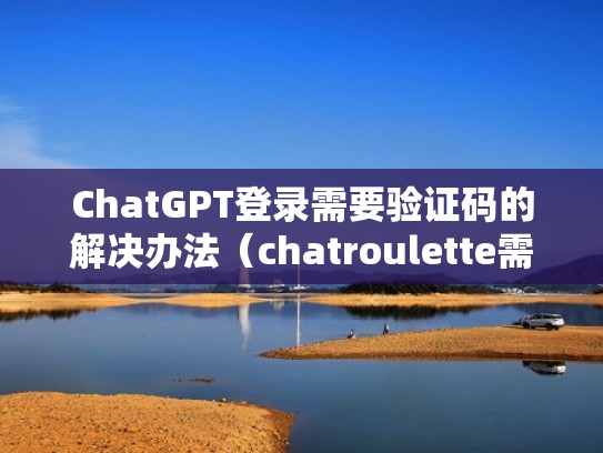 ChatGPT登录需要验证码的解决办法(chatroulette需要登录) ChatGPT登录需要验证码的解决办法(chatroulette需要登录)
