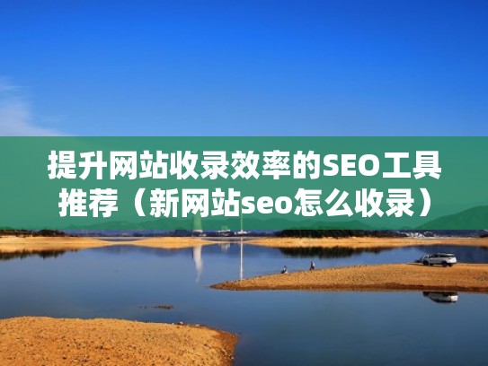 提升网站收录效率的SEO工具推荐（新网站seo怎么收录）