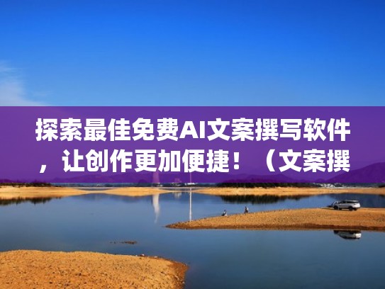 探索最佳免费AI文案撰写软件，让创作更加便捷！（文案撰写app）