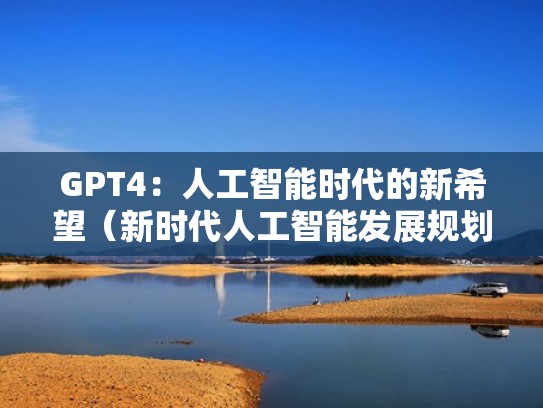 GPT4：人工智能时代的新希望（新时代人工智能发展规划）