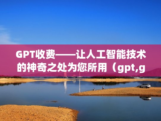 GPT收费——让人工智能技术的神奇之处为您所用（gpt,gop）