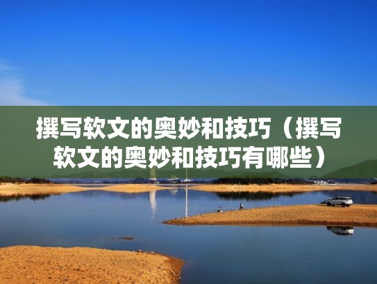 撰写软文的奥妙和技巧（撰写软文的奥妙和技巧有哪些）