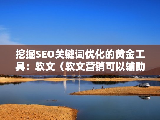 挖掘SEO关键词优化的黄金工具：软文（软文营销可以辅助网站搜索引擎优化）
